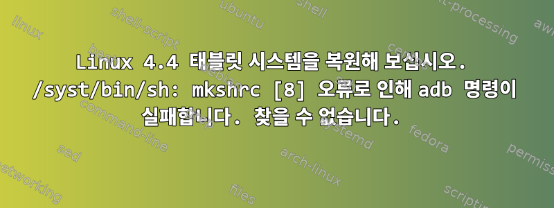 Linux 4.4 태블릿 시스템을 복원해 보십시오. /syst/bin/sh: mkshrc [8] 오류로 인해 adb 명령이 실패합니다. 찾을 수 없습니다.