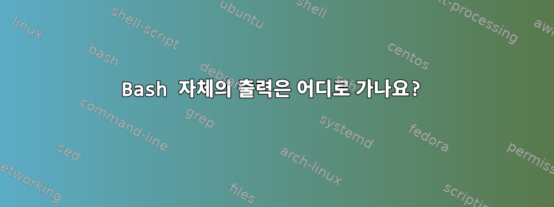 Bash 자체의 출력은 어디로 가나요?