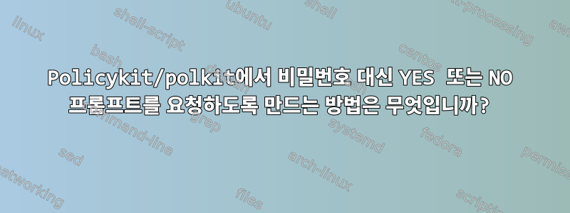 Policykit/polkit에서 비밀번호 대신 YES 또는 NO 프롬프트를 요청하도록 만드는 방법은 무엇입니까?