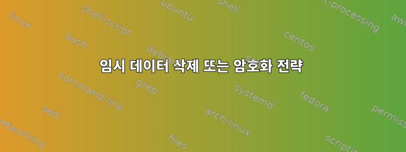 임시 데이터 삭제 또는 암호화 전략