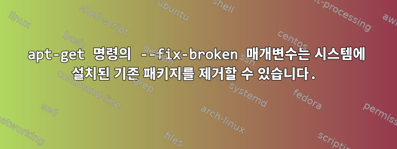 apt-get 명령의 --fix-broken 매개변수는 시스템에 설치된 기존 패키지를 제거할 수 있습니다.