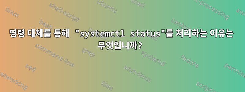 명령 대체를 통해 "systemctl status"를 처리하는 이유는 무엇입니까?