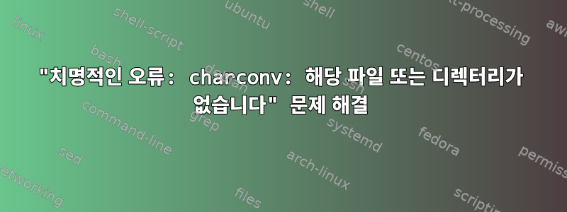 "치명적인 오류: charconv: 해당 파일 또는 디렉터리가 없습니다" 문제 해결