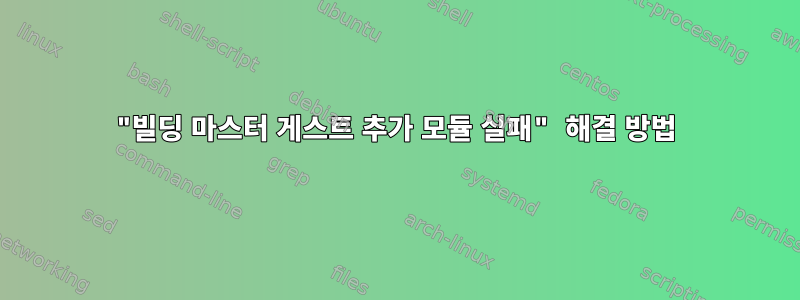 "빌딩 마스터 게스트 추가 모듈 실패" 해결 방법