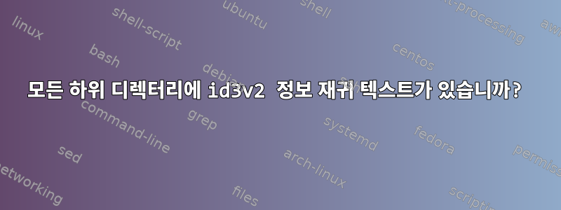 모든 하위 디렉터리에 id3v2 정보 재귀 텍스트가 있습니까?