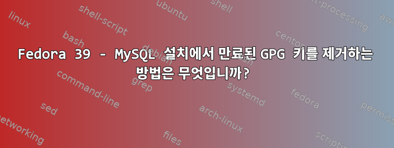 Fedora 39 - MySQL 설치에서 만료된 GPG 키를 제거하는 방법은 무엇입니까?