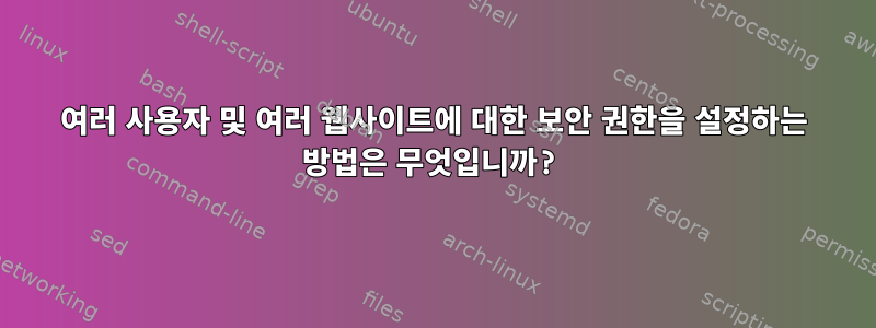 여러 사용자 및 여러 웹사이트에 대한 보안 권한을 설정하는 방법은 무엇입니까?