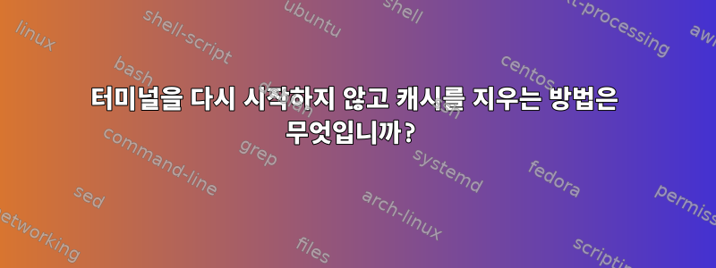 터미널을 다시 시작하지 않고 캐시를 지우는 방법은 무엇입니까?