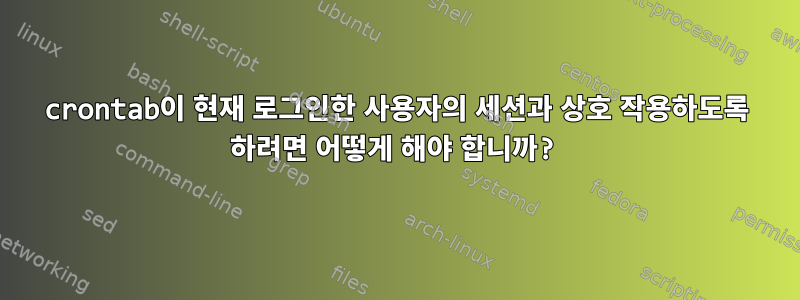 crontab이 현재 로그인한 사용자의 세션과 상호 작용하도록 하려면 어떻게 해야 합니까?