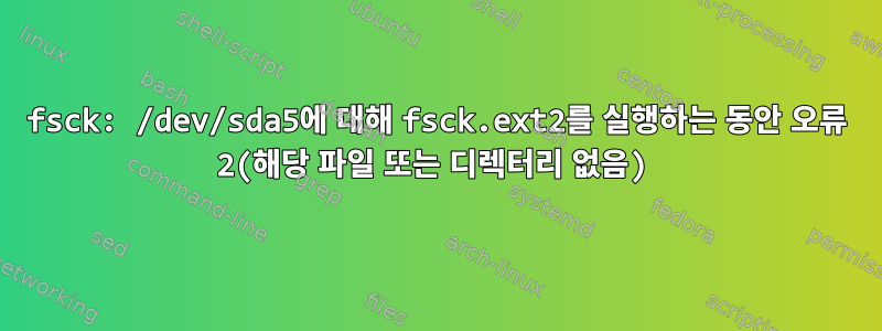 fsck: /dev/sda5에 대해 fsck.ext2를 실행하는 동안 오류 2(해당 파일 또는 디렉터리 없음)