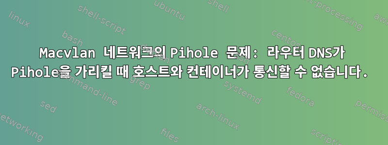 Macvlan 네트워크의 Pihole 문제: 라우터 DNS가 Pihole을 가리킬 때 호스트와 컨테이너가 통신할 수 없습니다.