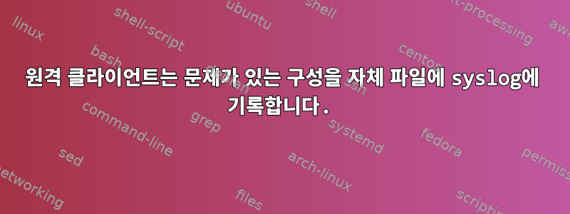 원격 클라이언트는 문제가 있는 구성을 자체 파일에 syslog에 기록합니다.