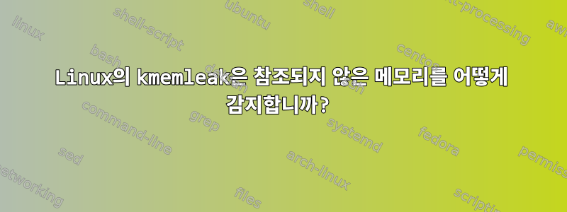 Linux의 kmemleak은 참조되지 않은 메모리를 어떻게 감지합니까?