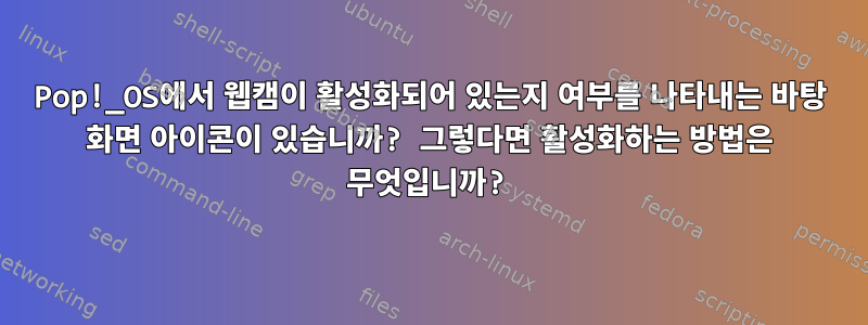 Pop!_OS에서 웹캠이 활성화되어 있는지 여부를 나타내는 바탕 화면 아이콘이 있습니까? 그렇다면 활성화하는 방법은 무엇입니까?