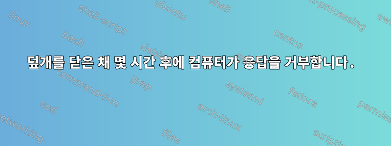 덮개를 닫은 채 몇 시간 후에 컴퓨터가 응답을 거부합니다.