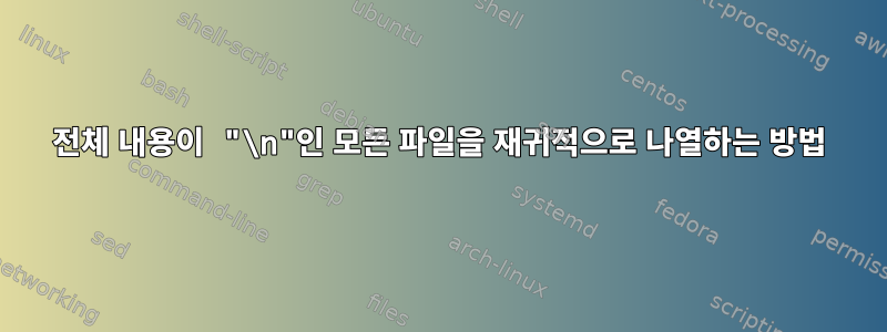 전체 내용이 "\n"인 모든 파일을 재귀적으로 나열하는 방법