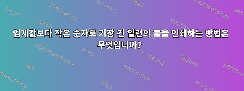 임계값보다 작은 숫자로 가장 긴 일련의 줄을 인쇄하는 방법은 무엇입니까?