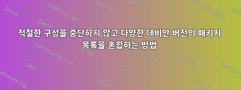 적절한 구성을 중단하지 않고 다양한 데비안 버전의 패키지 목록을 혼합하는 방법