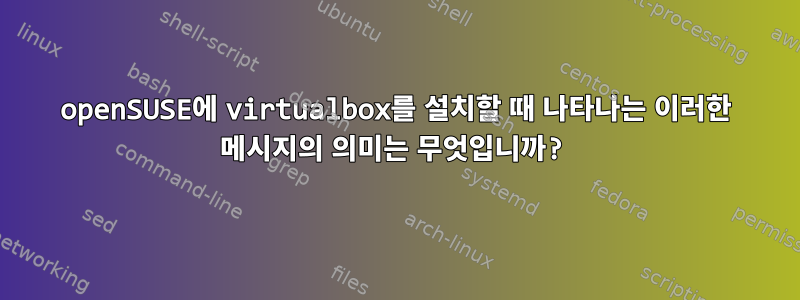 openSUSE에 virtualbox를 설치할 때 나타나는 이러한 메시지의 의미는 무엇입니까?