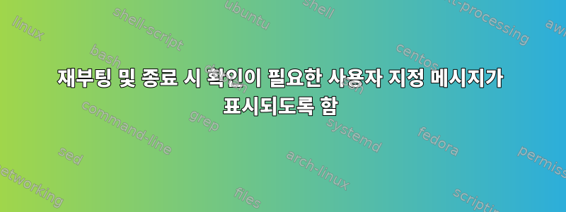 재부팅 및 종료 시 확인이 필요한 사용자 지정 메시지가 표시되도록 함