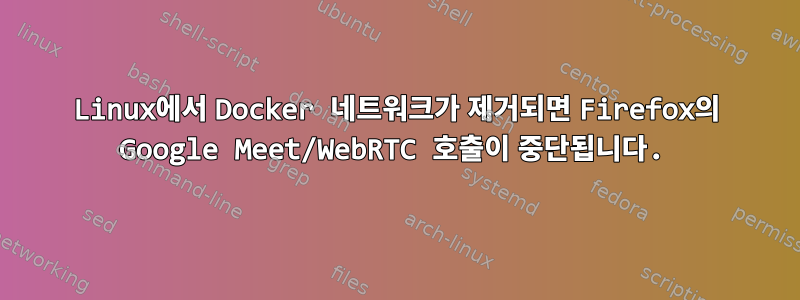 Linux에서 Docker 네트워크가 제거되면 Firefox의 Google Meet/WebRTC 호출이 중단됩니다.