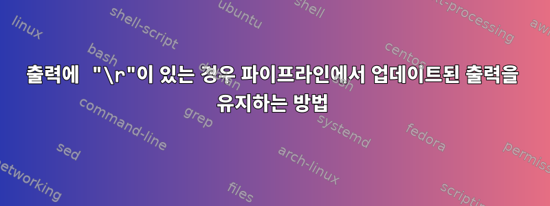 출력에 "\r"이 있는 경우 파이프라인에서 업데이트된 출력을 유지하는 방법