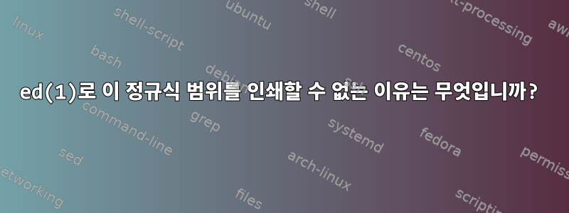 ed(1)로 이 정규식 범위를 인쇄할 수 없는 이유는 무엇입니까?