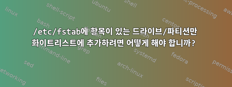 /etc/fstab에 항목이 있는 드라이브/파티션만 화이트리스트에 추가하려면 어떻게 해야 합니까?