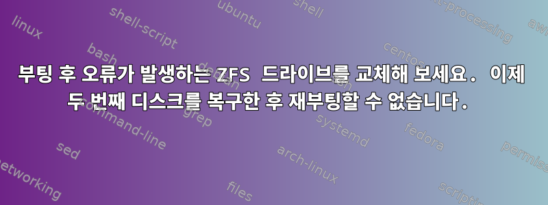 부팅 후 오류가 발생하는 ZFS 드라이브를 교체해 보세요. 이제 두 번째 디스크를 복구한 후 재부팅할 수 없습니다.