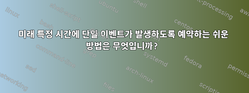 미래 특정 시간에 단일 이벤트가 발생하도록 예약하는 쉬운 방법은 무엇입니까?