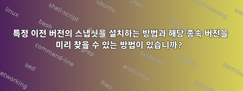 특정 이전 버전의 스냅샷을 설치하는 방법과 해당 종속 버전을 미리 찾을 수 있는 방법이 있습니까?