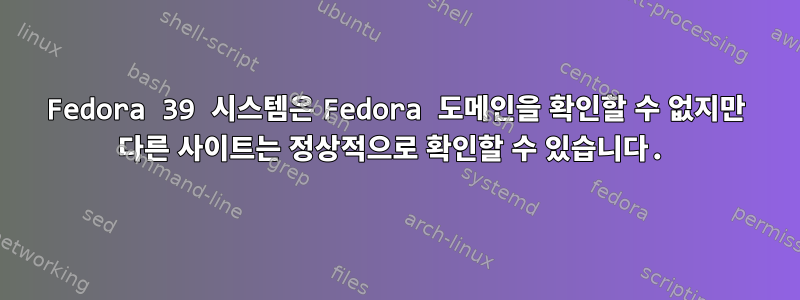 Fedora 39 시스템은 Fedora 도메인을 확인할 수 없지만 다른 사이트는 정상적으로 확인할 수 있습니다.