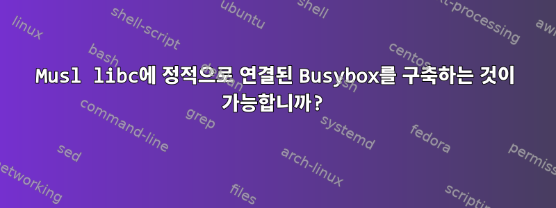 Musl libc에 정적으로 연결된 Busybox를 구축하는 것이 가능합니까?