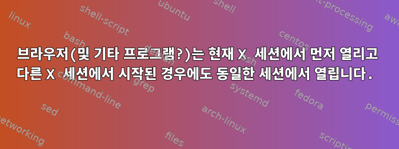 브라우저(및 기타 프로그램?)는 현재 X 세션에서 먼저 열리고 다른 X 세션에서 시작된 경우에도 동일한 세션에서 열립니다.