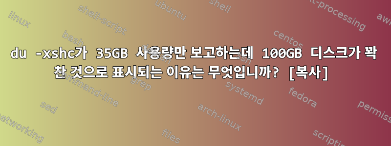 du -xshc가 35GB 사용량만 보고하는데 100GB 디스크가 꽉 찬 것으로 표시되는 이유는 무엇입니까? [복사]