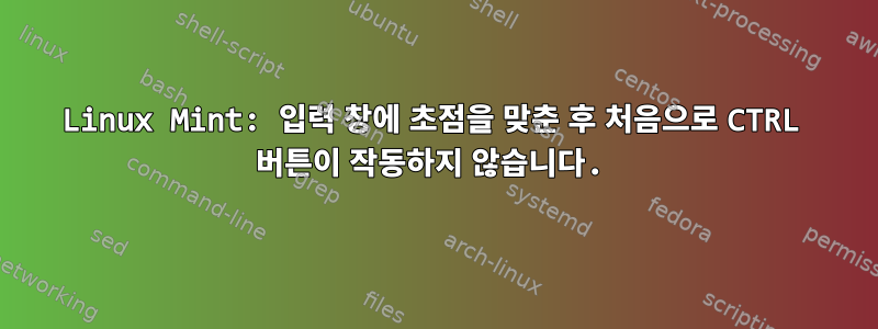 Linux Mint: 입력 창에 초점을 맞춘 후 처음으로 CTRL 버튼이 작동하지 않습니다.