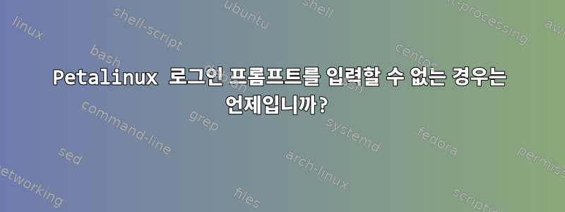 Petalinux 로그인 프롬프트를 입력할 수 없는 경우는 언제입니까?