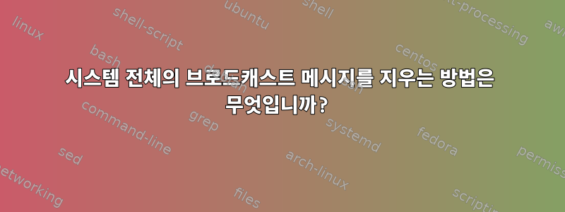 시스템 전체의 브로드캐스트 메시지를 지우는 방법은 무엇입니까?