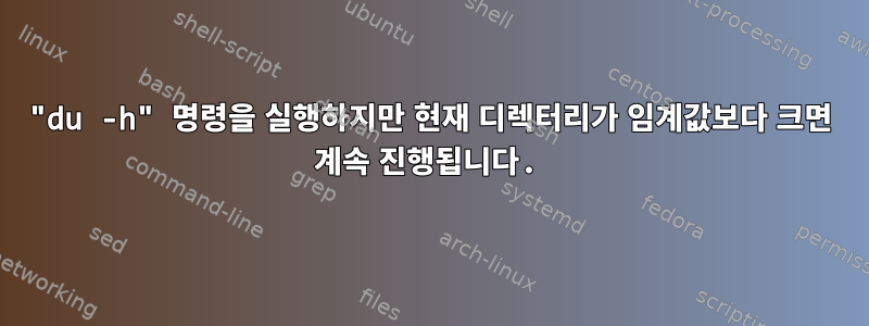 "du -h" 명령을 실행하지만 현재 디렉터리가 임계값보다 크면 계속 진행됩니다.