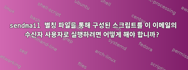 sendmail 별칭 파일을 통해 구성된 스크립트를 이 이메일의 수신자 사용자로 실행하려면 어떻게 해야 합니까?