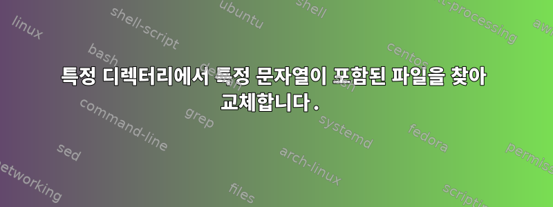 특정 디렉터리에서 특정 문자열이 포함된 파일을 찾아 교체합니다.