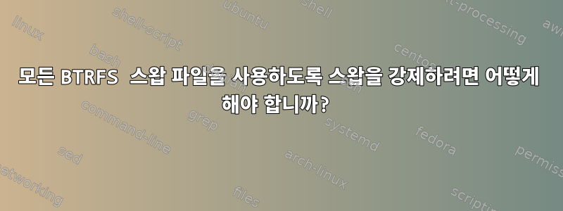 모든 BTRFS 스왑 파일을 사용하도록 스왑을 강제하려면 어떻게 해야 합니까?