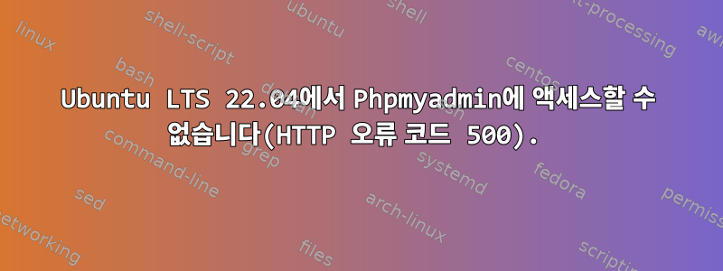 Ubuntu LTS 22.04에서 Phpmyadmin에 액세스할 수 없습니다(HTTP 오류 코드 500).