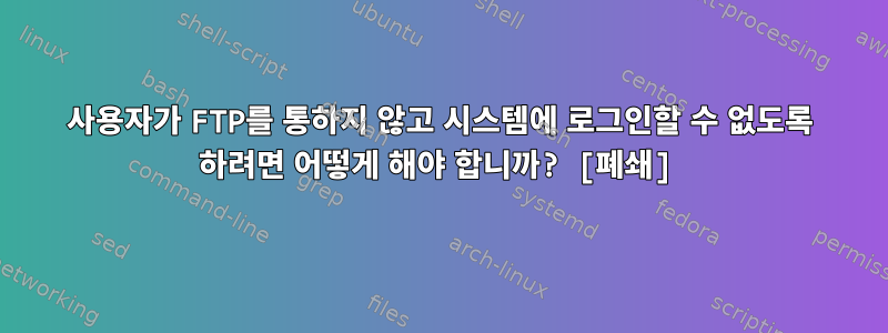 사용자가 FTP를 통하지 않고 시스템에 로그인할 수 없도록 하려면 어떻게 해야 합니까? [폐쇄]