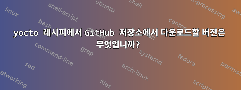 yocto 레시피에서 GitHub 저장소에서 다운로드할 버전은 무엇입니까?