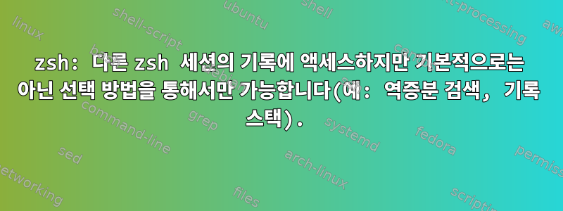 zsh: 다른 zsh 세션의 기록에 액세스하지만 기본적으로는 아닌 선택 방법을 통해서만 가능합니다(예: 역증분 검색, 기록 스택).