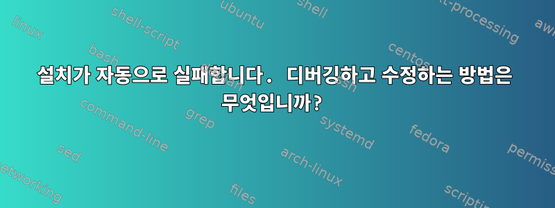 설치가 자동으로 실패합니다. 디버깅하고 수정하는 방법은 무엇입니까?