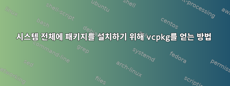 시스템 전체에 패키지를 설치하기 위해 vcpkg를 얻는 방법