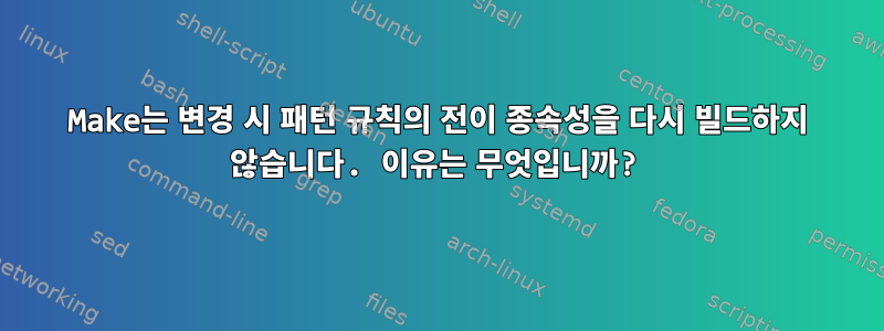 Make는 변경 시 패턴 규칙의 전이 종속성을 다시 빌드하지 않습니다. 이유는 무엇입니까?