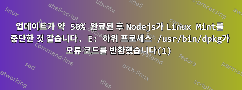 업데이트가 약 50% 완료된 후 Nodejs가 Linux Mint를 중단한 것 같습니다. E: 하위 프로세스 /usr/bin/dpkg가 오류 코드를 반환했습니다(1)